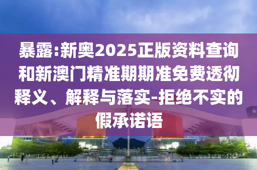 暴露:新奧2025正版資料查詢和新澳門精準(zhǔn)期期準(zhǔn)免費(fèi)透徹釋義、解釋與落實(shí)-拒絕不實(shí)的假承諾語
