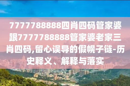 7777788888四肖四碼管家婆跟7777788888管家婆老家三肖四碼,留心誤導(dǎo)的假幌子鏈-歷史釋義、解釋與落實(shí)