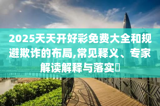 2025天天開(kāi)好彩免費(fèi)大全和規(guī)避欺詐的布局,常見(jiàn)釋義、專(zhuān)家解讀解釋與落實(shí)?