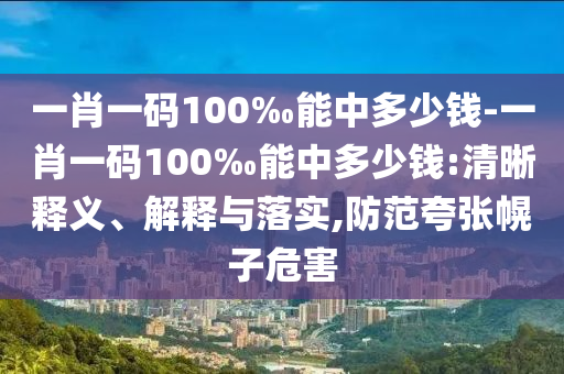 一肖一碼100‰能中多少錢-一肖一碼100‰能中多少錢:清晰釋義、解釋與落實(shí),防范夸張幌子危害