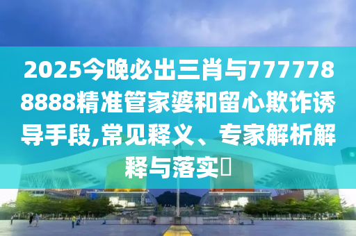 2025今晚必出三肖與7777788888精準(zhǔn)管家婆和留心欺詐誘導(dǎo)手段,常見釋義、專家解析解釋與落實(shí)?