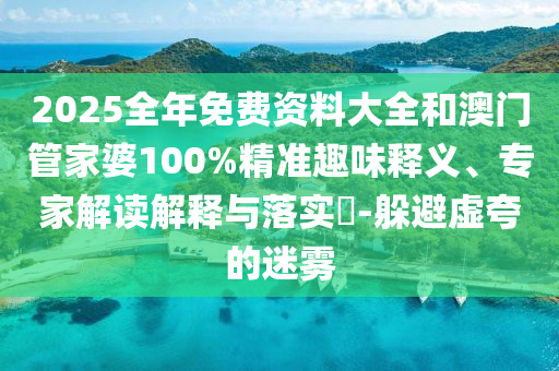 2025全年免費資料大全和澳門管家婆100%精準趣味釋義、專家解讀解釋與落實?-躲避虛夸的迷霧
