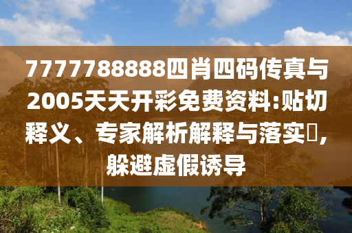 7777788888四肖四碼傳真與2005天天開(kāi)彩免費(fèi)資料:貼切釋義、專(zhuān)家解析解釋與落實(shí)?,躲避虛假誘導(dǎo)