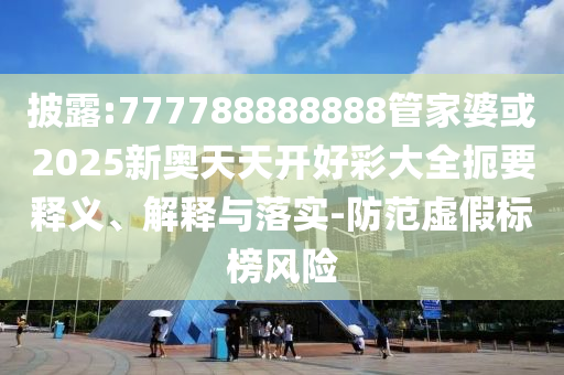 披露:777788888888管家婆或2025新奧天天開好彩大全扼要釋義、解釋與落實(shí)-防范虛假標(biāo)榜風(fēng)險(xiǎn)