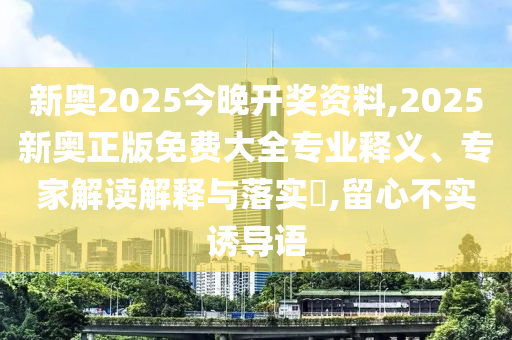 新奧2025今晚開獎資料,2025新奧正版免費大全專業(yè)釋義、專家解讀解釋與落實?,留心不實誘導(dǎo)語