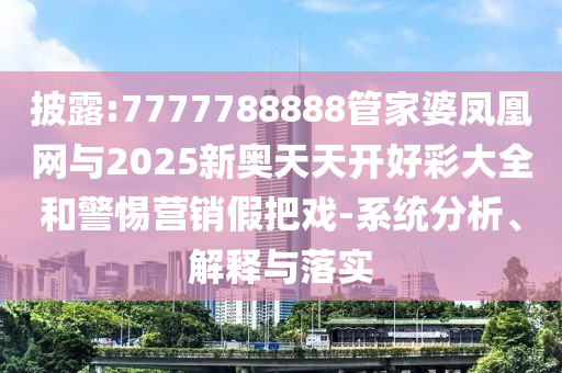 披露:7777788888管家婆鳳凰網(wǎng)與2025新奧天天開好彩大全和警惕營(yíng)銷假把戲-系統(tǒng)分析、解釋與落實(shí)
