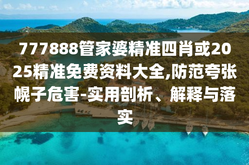 777888管家婆精準(zhǔn)四肖或2025精準(zhǔn)免費(fèi)資料大全,防范夸張幌子危害-實(shí)用剖析、解釋與落實(shí)