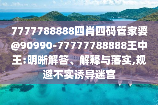 7777788888四肖四碼管家婆@90990-77777788888王中王:明晰解答、解釋與落實,規(guī)避不實誘導迷宮