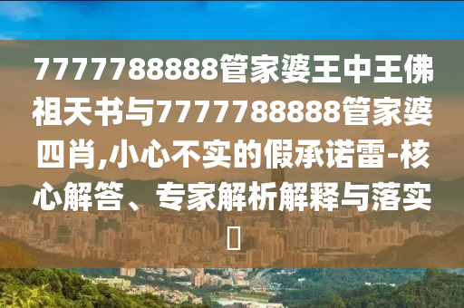 7777788888管家婆王中王佛祖天書與7777788888管家婆四肖,小心不實的假承諾雷-核心解答、專家解析解釋與落實?