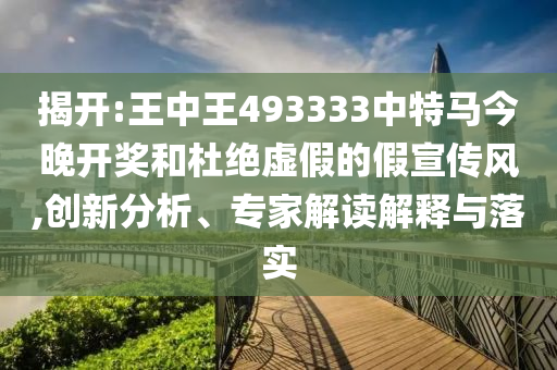 揭開:王中王493333中特馬今晚開獎和杜絕虛假的假宣傳風(fēng),創(chuàng)新分析、專家解讀解釋與落實(shí)
