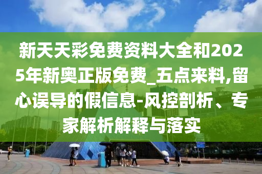 新天天彩免費資料大全和2025年新奧正版免費_五點來料,留心誤導的假信息-風控剖析、專家解析解釋與落實