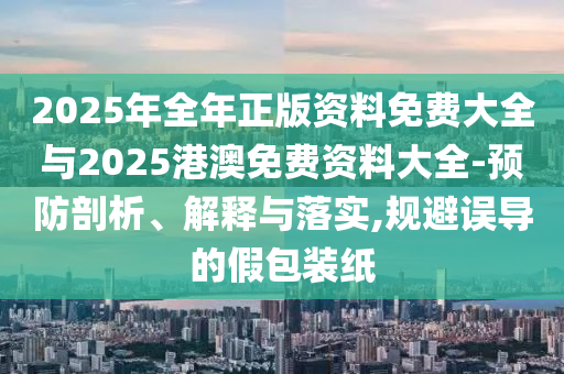 2025年全年正版資料免費(fèi)大全與2025港澳免費(fèi)資料大全-預(yù)防剖析、解釋與落實(shí),規(guī)避誤導(dǎo)的假包裝紙