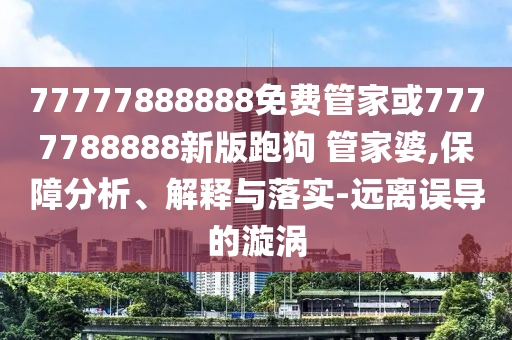 77777888888免費管家或7777788888新版跑狗 管家婆,保障分析、解釋與落實-遠(yuǎn)離誤導(dǎo)的漩渦