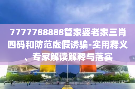 7777788888管家婆老家三肖四碼和防范虛假誘騙-實用釋義、專家解讀解釋與落實