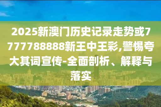 2025新澳門歷史記錄走勢或7777788888新王中王彩,警惕夸大其詞宣傳-全面剖析、解釋與落實