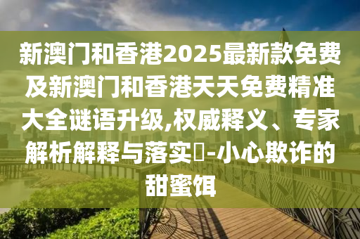新澳門(mén)和香港2025最新款免費(fèi)及新澳門(mén)和香港天天免費(fèi)精準(zhǔn)大全謎語(yǔ)升級(jí),權(quán)威釋義、專家解析解釋與落實(shí)?-小心欺詐的甜蜜餌