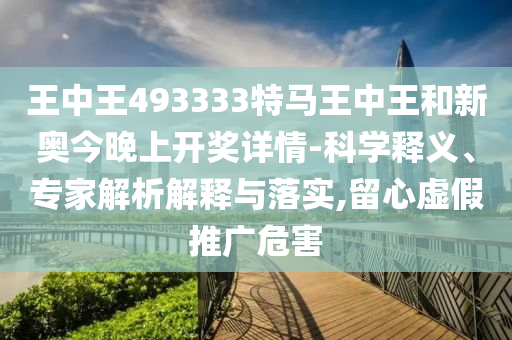王中王493333特馬王中王和新奧今晚上開獎(jiǎng)詳情-科學(xué)釋義、專家解析解釋與落實(shí),留心虛假推廣危害