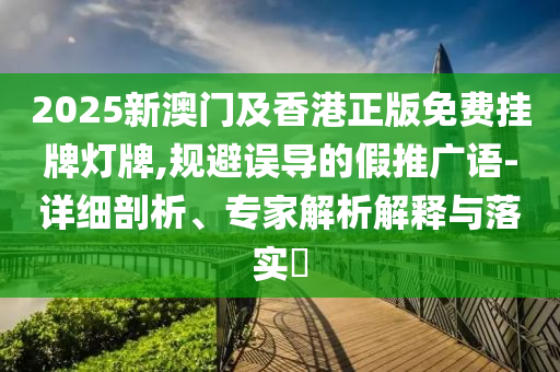2025新澳門及香港正版免費掛牌燈牌,規(guī)避誤導(dǎo)的假推廣語-詳細剖析、專家解析解釋與落實?