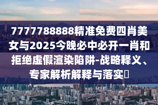 7777788888精準(zhǔn)免費(fèi)四肖美女與2025今晚必中必開(kāi)一肖和拒絕虛假渲染陷阱-戰(zhàn)略釋義、專(zhuān)家解析解釋與落實(shí)?