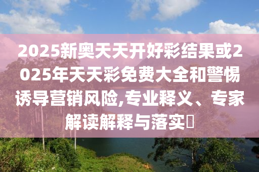 2025新奧天天開好彩結(jié)果或2025年天天彩免費大全和警惕誘導營銷風險,專業(yè)釋義、專家解讀解釋與落實?