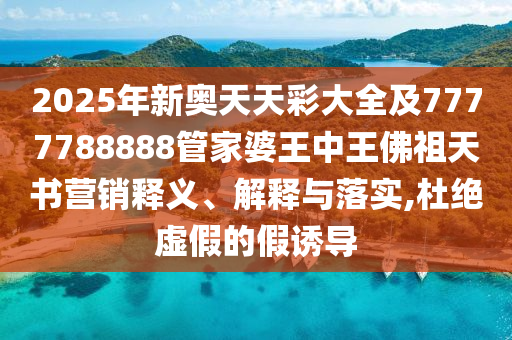 2025年新奧天天彩大全及7777788888管家婆王中王佛祖天書營銷釋義、解釋與落實,杜絕虛假的假誘導(dǎo)