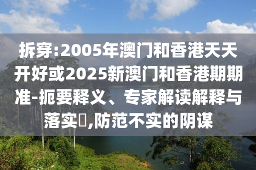 拆穿:2005年澳門和香港天天開好或2025新澳門和香港期期準(zhǔn)-扼要釋義、專家解讀解釋與落實(shí)?,防范不實(shí)的陰謀