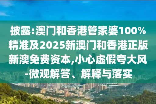 披露:澳門和香港管家婆100%精準(zhǔn)及2025新澳門和香港正版新澳免費(fèi)資本,小心虛假夸大風(fēng)-微觀解答、解釋與落實(shí)