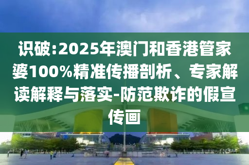 識(shí)破:2025年澳門和香港管家婆100%精準(zhǔn)傳播剖析、專家解讀解釋與落實(shí)-防范欺詐的假宣傳畫