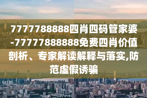 7777788888四肖四碼管家婆-77777888888免費(fèi)四肖價(jià)值剖析、專家解讀解釋與落實(shí),防范虛假誘騙