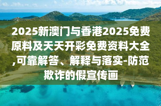 2025新澳門與香港2025免費(fèi)原料及天天開彩免費(fèi)資料大全,可靠解答、解釋與落實(shí)-防范欺詐的假宣傳畫