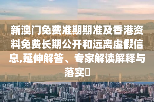 新澳門免費(fèi)準(zhǔn)期期準(zhǔn)及香港資料免費(fèi)長期公開和遠(yuǎn)離虛假信息,延伸解答、專家解讀解釋與落實(shí)?