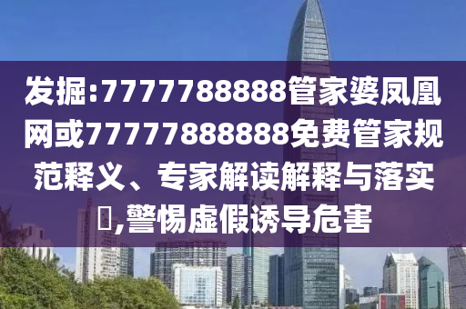 發(fā)掘:7777788888管家婆鳳凰網(wǎng)或77777888888免費(fèi)管家規(guī)范釋義、專(zhuān)家解讀解釋與落實(shí)?,警惕虛假誘導(dǎo)危害