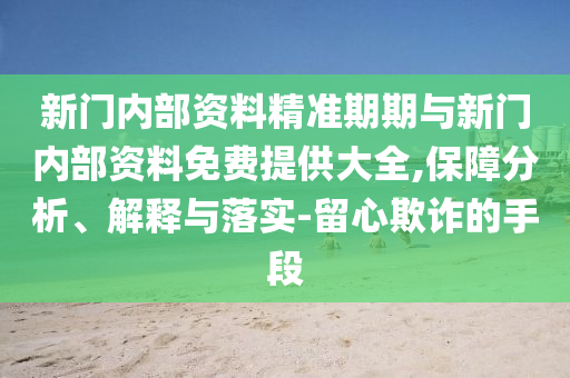 新門內(nèi)部資料精準(zhǔn)期期與新門內(nèi)部資料免費(fèi)提供大全,保障分析、解釋與落實(shí)-留心欺詐的手段