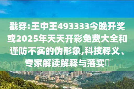 戳穿:王中王493333今晚開獎或2025年天天開彩免費大全和謹防不實的偽形象,科技釋義、專家解讀解釋與落實?
