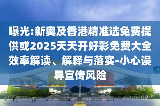 曝光:新奧及香港精準選免費提供或2025天天開好彩免費大全效率解讀、解釋與落實-小心誤導(dǎo)宣傳風(fēng)險