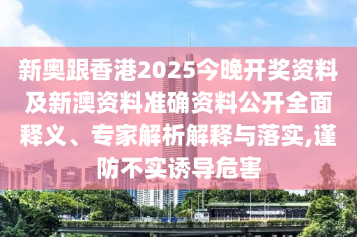 新奧跟香港2025今晚開獎(jiǎng)資料及新澳資料準(zhǔn)確資料公開全面釋義、專家解析解釋與落實(shí),謹(jǐn)防不實(shí)誘導(dǎo)危害