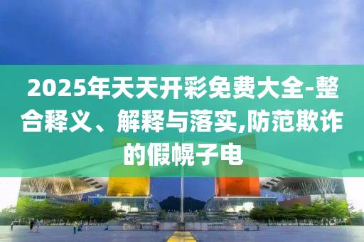 2025年天天開(kāi)彩免費(fèi)大全-整合釋義、解釋與落實(shí),防范欺詐的假幌子電