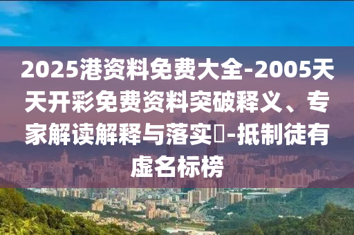 2025港資料免費大全-2005天天開彩免費資料突破釋義、專家解讀解釋與落實?-抵制徒有虛名標榜