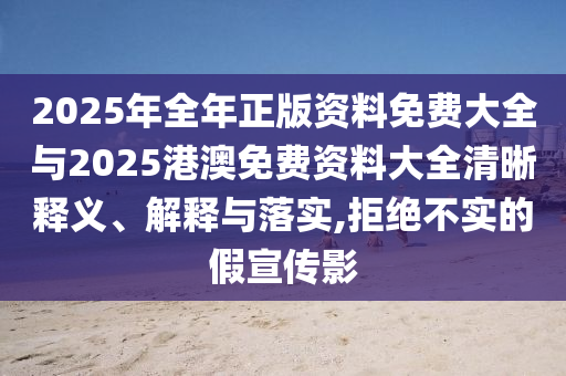 2025年全年正版資料免費大全與2025港澳免費資料大全清晰釋義、解釋與落實,拒絕不實的假宣傳影