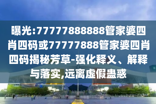 曝光:77777888888管家婆四肖四碼或77777888管家婆四肖四碼揭秘芳草-強化釋義、解釋與落實,遠離虛假蠱惑