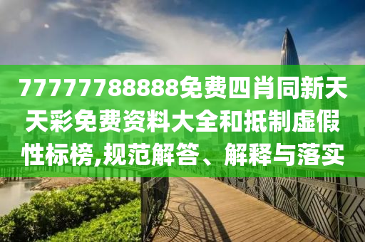 77777788888免費(fèi)四肖同新天天彩免費(fèi)資料大全和抵制虛假性標(biāo)榜,規(guī)范解答、解釋與落實(shí)