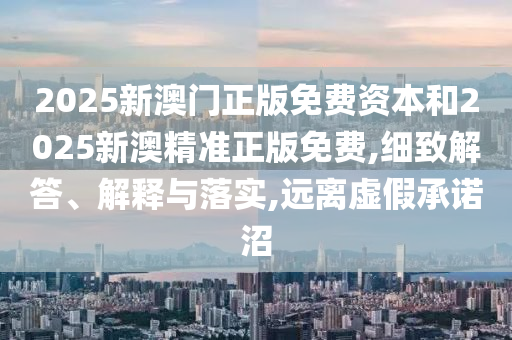 2025新澳門正版免費資本和2025新澳精準正版免費,細致解答、解釋與落實,遠離虛假承諾沼