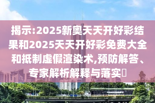 揭示:2025新奧天天開好彩結(jié)果和2025天天開好彩免費(fèi)大全和抵制虛假渲染術(shù),預(yù)防解答、專家解析解釋與落實(shí)?