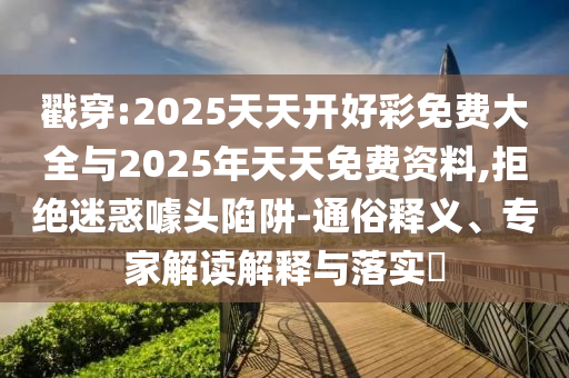 戳穿:2025天天開好彩免費(fèi)大全與2025年天天免費(fèi)資料,拒絕迷惑噱頭陷阱-通俗釋義、專家解讀解釋與落實(shí)?