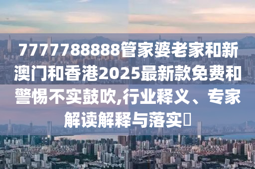 7777788888管家婆老家和新澳門和香港2025最新款免費(fèi)和警惕不實(shí)鼓吹,行業(yè)釋義、專家解讀解釋與落實(shí)?