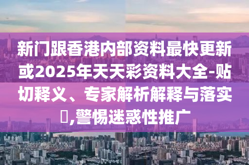 新門跟香港內(nèi)部資料最快更新或2025年天天彩資料大全-貼切釋義、專家解析解釋與落實(shí)?,警惕迷惑性推廣