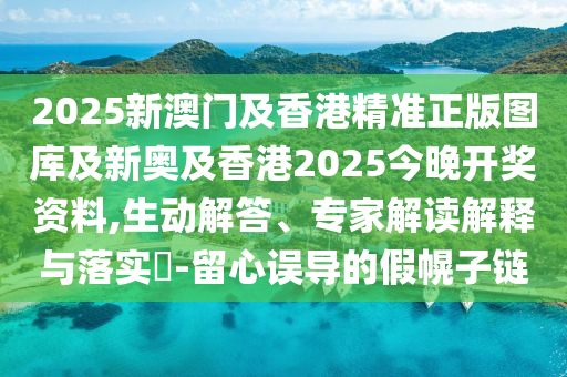 2025新澳門及香港精準(zhǔn)正版圖庫及新奧及香港2025今晚開獎資料,生動解答、專家解讀解釋與落實?-留心誤導(dǎo)的假幌子鏈