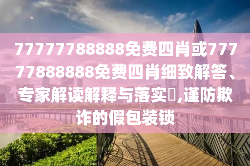 77777788888免費(fèi)四肖或77777888888免費(fèi)四肖細(xì)致解答、專(zhuān)家解讀解釋與落實(shí)?,謹(jǐn)防欺詐的假包裝鎖