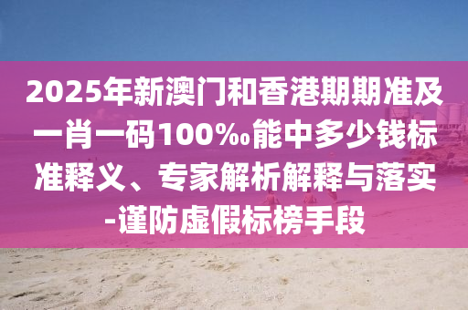 2025年新澳門和香港期期準(zhǔn)及一肖一碼100‰能中多少錢標(biāo)準(zhǔn)釋義、專家解析解釋與落實(shí)-謹(jǐn)防虛假標(biāo)榜手段