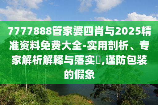 7777888管家婆四肖與2025精準(zhǔn)資料免費(fèi)大全-實(shí)用剖析、專家解析解釋與落實(shí)?,謹(jǐn)防包裝的假象